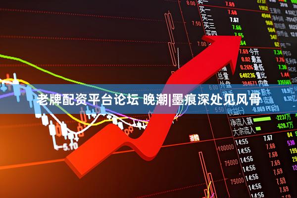 老牌配资平台论坛 晚潮|墨痕深处见风骨