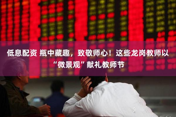 低息配资 瓶中藏趣，致敬师心！这些龙岗教师以“微景观”献礼教师节