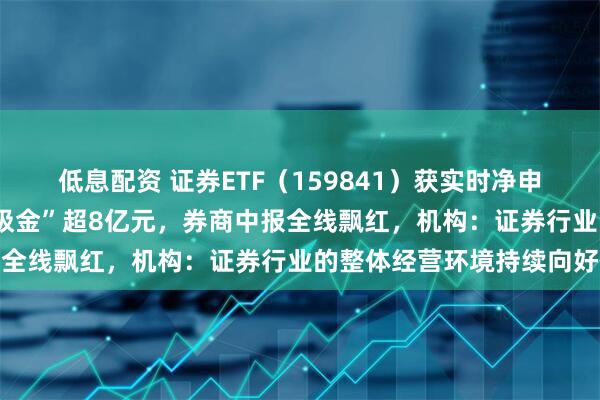 低息配资 证券ETF（159841）获实时净申购超2亿份，上周累计“吸金”超8亿元，券商中报全线飘红，机构：证券行业的整体经营环境持续向好