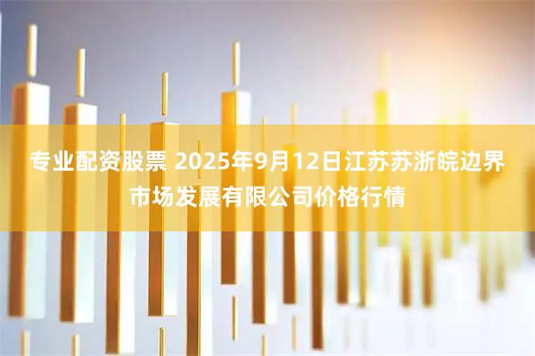 专业配资股票 2025年9月12日江苏苏浙皖边界市场发展有限公司价格行情