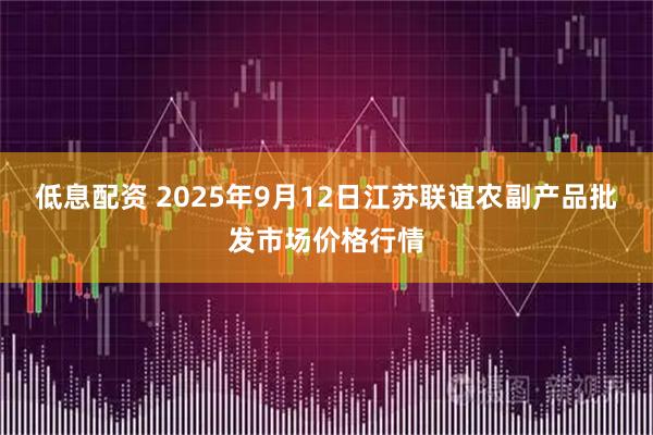 低息配资 2025年9月12日江苏联谊农副产品批发市场价格行情