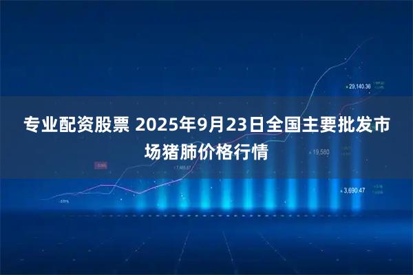 专业配资股票 2025年9月23日全国主要批发市场猪肺价格行情