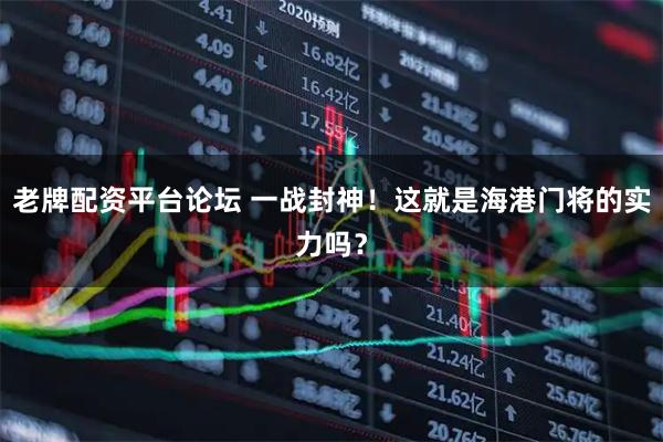 老牌配资平台论坛 一战封神！这就是海港门将的实力吗？