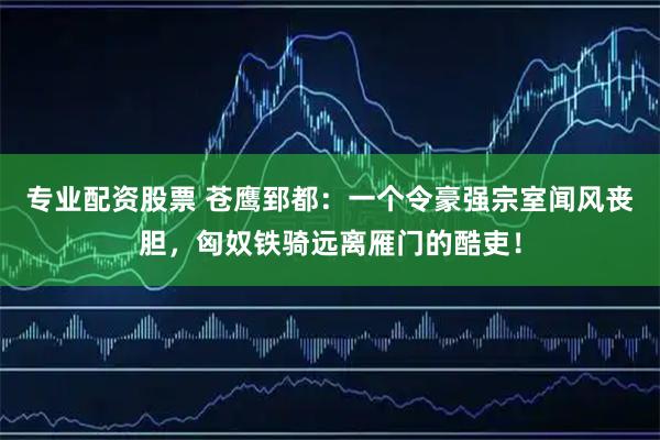 专业配资股票 苍鹰郅都：一个令豪强宗室闻风丧胆，匈奴铁骑远离雁门的酷吏！