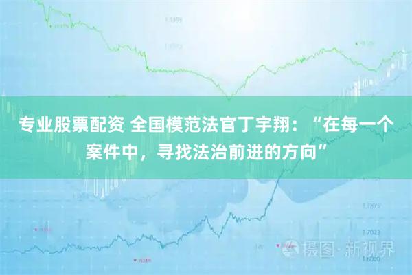 专业股票配资 全国模范法官丁宇翔：“在每一个案件中，寻找法治前进的方向”