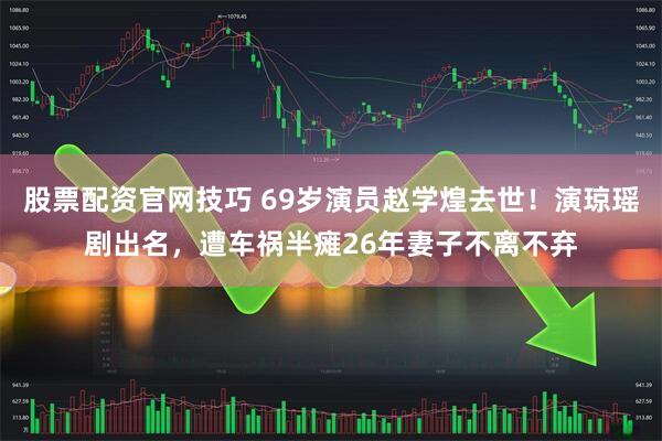 股票配资官网技巧 69岁演员赵学煌去世！演琼瑶剧出名，遭车祸半瘫26年妻子不离不弃