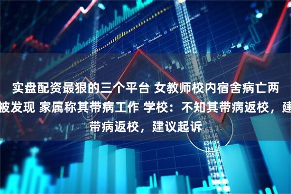 实盘配资最狠的三个平台 女教师校内宿舍病亡两天后才被发现 家属称其带病工作 学校：不知其带病返校，建议起诉