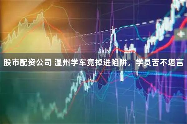 股市配资公司 温州学车竟掉进陷阱，学员苦不堪言