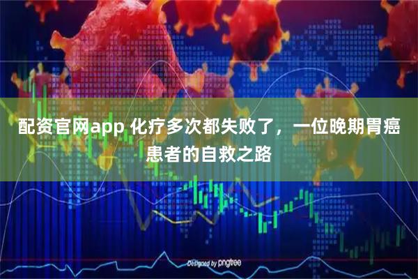 配资官网app 化疗多次都失败了，一位晚期胃癌患者的自救之路