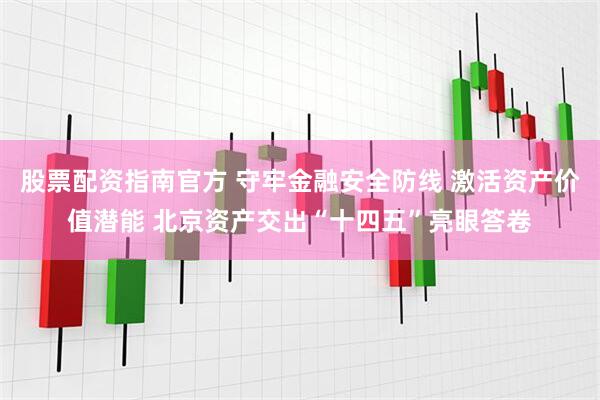 股票配资指南官方 守牢金融安全防线 激活资产价值潜能 北京资产交出“十四五”亮眼答卷