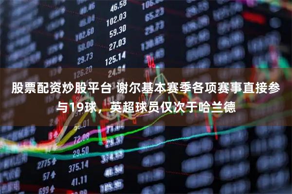 股票配资炒股平台 谢尔基本赛季各项赛事直接参与19球，英超球员仅次于哈兰德