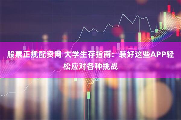 股票正规配资网 大学生存指南：装好这些APP轻松应对各种挑战