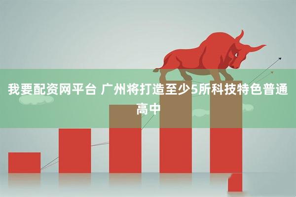 我要配资网平台 广州将打造至少5所科技特色普通高中
