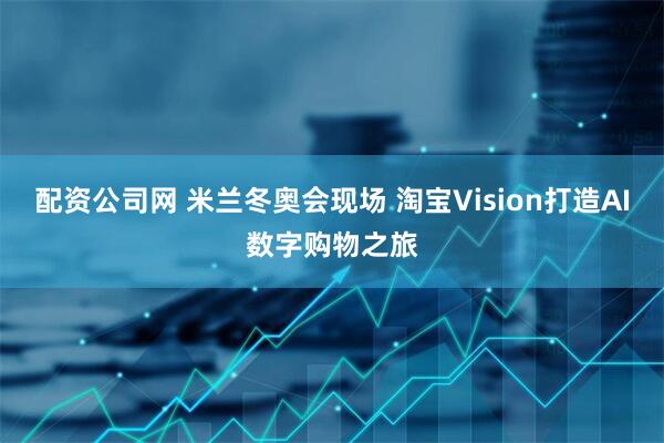 配资公司网 米兰冬奥会现场 淘宝Vision打造AI数字购物之旅