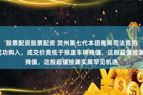 股票配资股票配资 贺州第七代本田雅阁司法竞拍，仅4064元成功购入，成交价竟低于报废车辆残值，这般超值捡漏实属罕见机遇