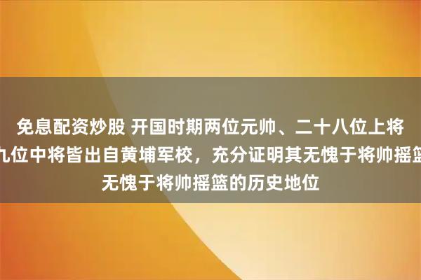 免息配资炒股 开国时期两位元帅、二十八位上将及一百六十九位中将皆出自黄埔军校，充分证明其无愧于将帅摇篮的历史地位