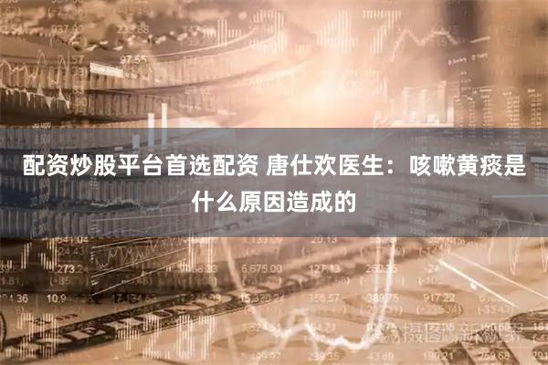 配资炒股平台首选配资 唐仕欢医生：咳嗽黄痰是什么原因造成的