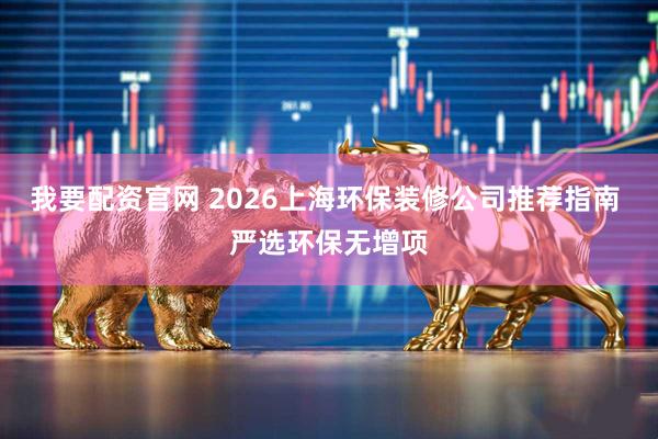 我要配资官网 2026上海环保装修公司推荐指南 严选环保无增项