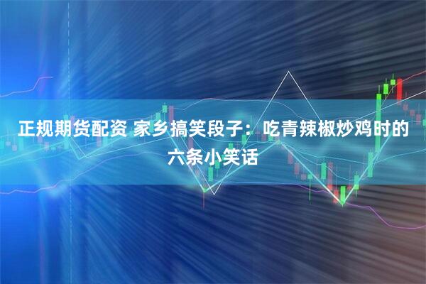 正规期货配资 家乡搞笑段子：吃青辣椒炒鸡时的六条小笑话