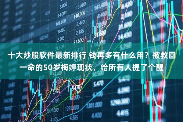十大炒股软件最新排行 钱再多有什么用？被救回一命的50岁梅婷现状，给所有人提了个醒