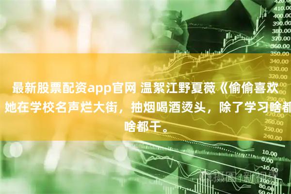 最新股票配资app官网 温絮江野夏薇《偷偷喜欢你》她在学校名声烂大街，抽烟喝酒烫头，除了学习啥都干。