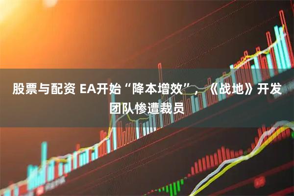 股票与配资 EA开始“降本增效”，《战地》开发团队惨遭裁员