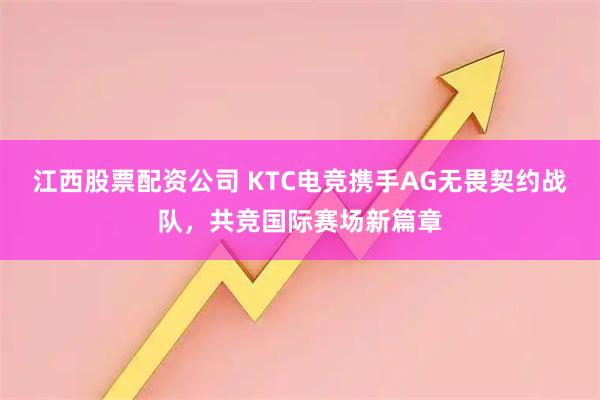 江西股票配资公司 KTC电竞携手AG无畏契约战队，共竞国际赛场新篇章