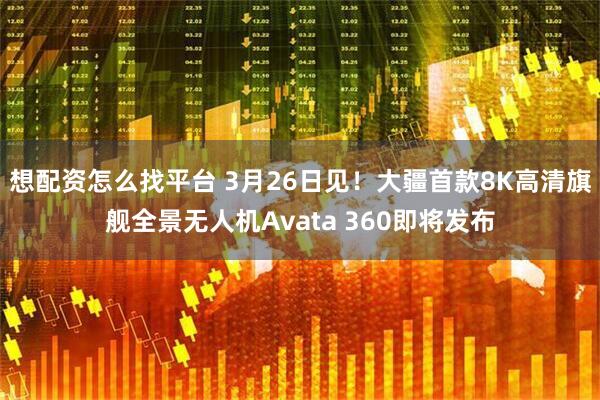 想配资怎么找平台 3月26日见！大疆首款8K高清旗舰全景无人机Avata 360即将发布