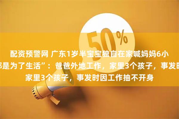 配资预警网 广东1岁半宝宝独自在家喊妈妈6小时，母亲回应“都是为了生活”：爸爸外地工作，家里3个孩子，事发时因工作抽不开身