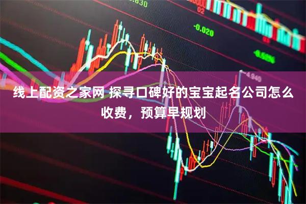 线上配资之家网 探寻口碑好的宝宝起名公司怎么收费，预算早规划