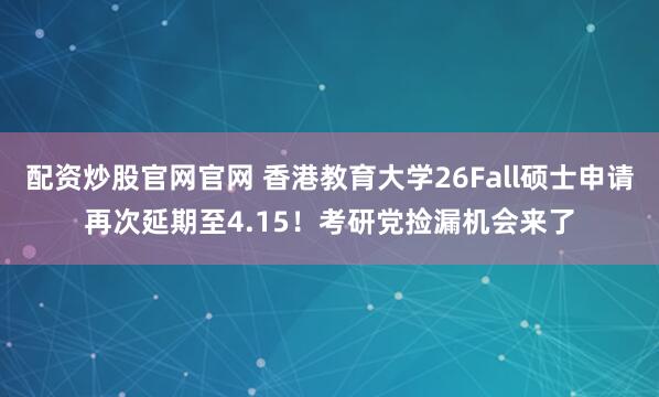 配资炒股官网官网 香港教育大学26Fall硕士申请再次延期至4.15！考研党捡漏机会来了