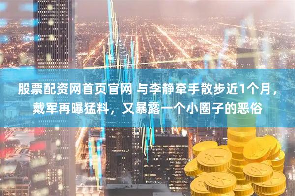 股票配资网首页官网 与李静牵手散步近1个月，戴军再曝猛料，又暴露一个小圈子的恶俗