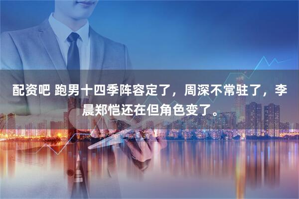 配资吧 跑男十四季阵容定了，周深不常驻了，李晨郑恺还在但角色变了。