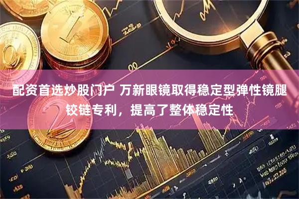 配资首选炒股门户 万新眼镜取得稳定型弹性镜腿铰链专利，提高了整体稳定性