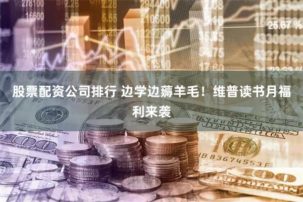 股票配资公司排行 边学边薅羊毛！维普读书月福利来袭