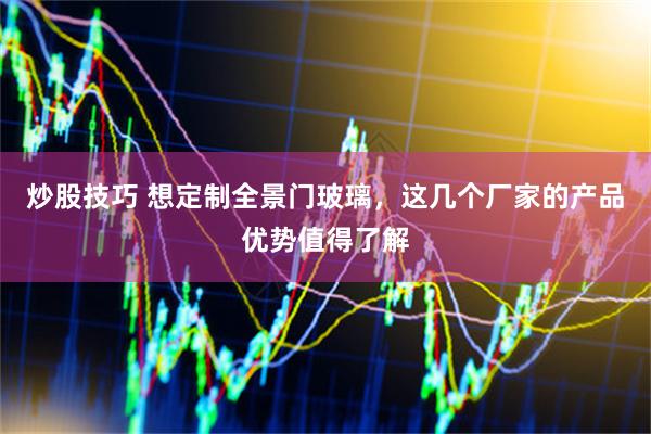 炒股技巧 想定制全景门玻璃，这几个厂家的产品优势值得了解