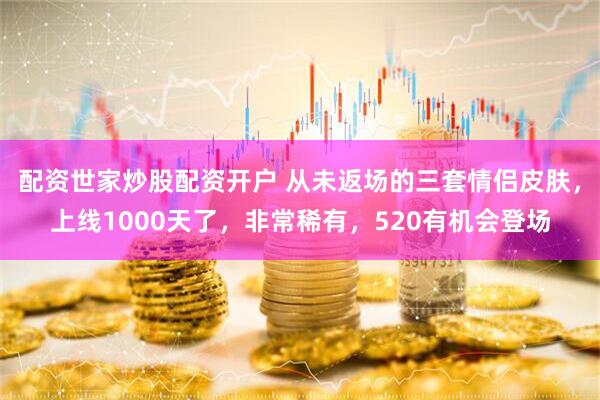 配资世家炒股配资开户 从未返场的三套情侣皮肤，上线1000天了，非常稀有，520有机会登场